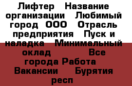 Лифтер › Название организации ­ Любимый город, ООО › Отрасль предприятия ­ Пуск и наладка › Минимальный оклад ­ 6 600 - Все города Работа » Вакансии   . Бурятия респ.